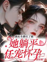 薄医生撩红了眼,她躺平任宠怀孕全文阅读